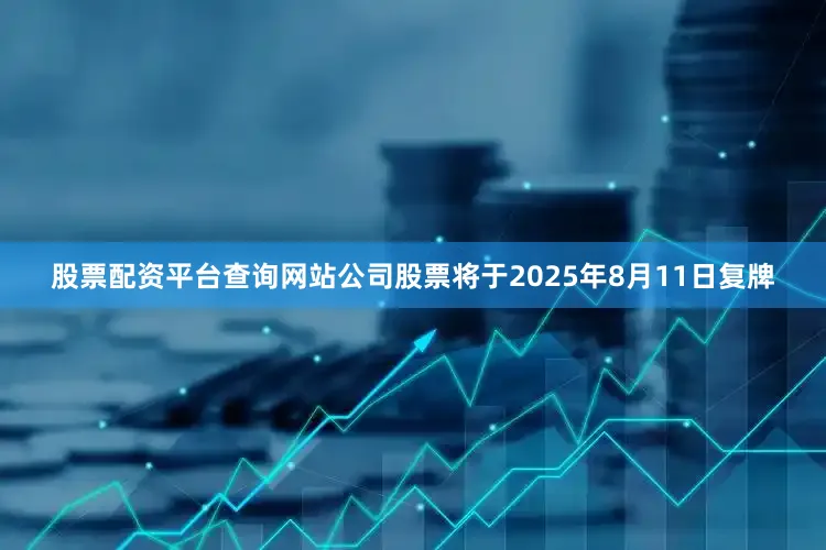 股票配资平台查询网站公司股票将于2025年8月11日复牌