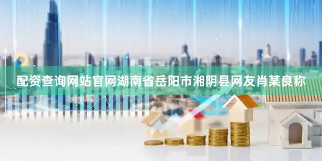 配资查询网站官网湖南省岳阳市湘阴县网友肖某良称