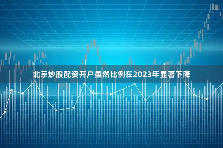 北京炒股配资开户虽然比例在2023年显著下降
