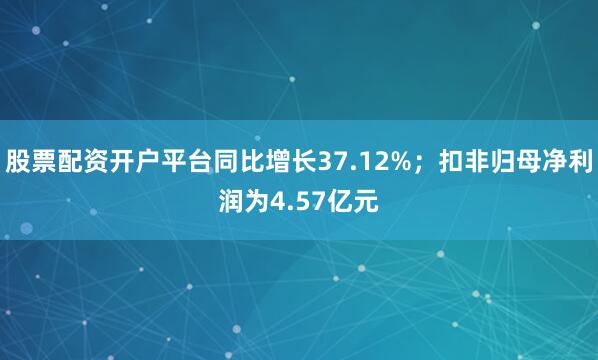 股票配资开户平台同比增长37.12%；扣非归母净利润为4.57亿元