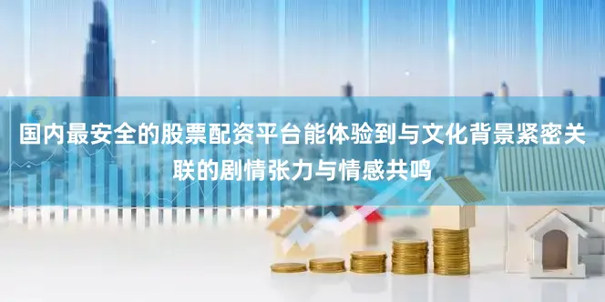 国内最安全的股票配资平台能体验到与文化背景紧密关联的剧情张力与情感共鸣