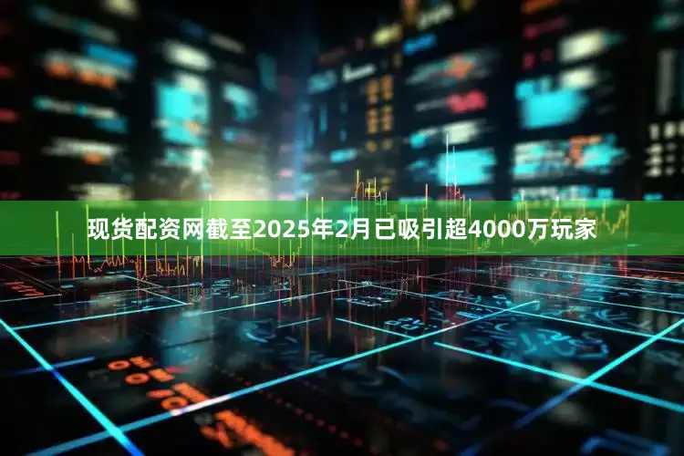 现货配资网截至2025年2月已吸引超4000万玩家