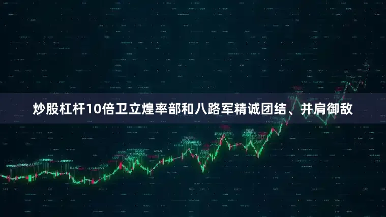 炒股杠杆10倍卫立煌率部和八路军精诚团结、并肩御敌