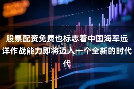 股票配资免费也标志着中国海军远洋作战能力即将迈入一个全新的时代