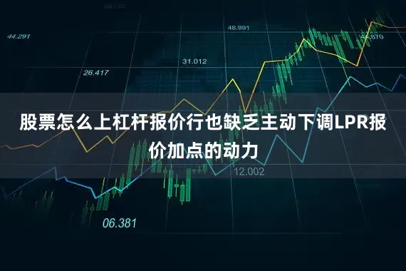股票怎么上杠杆报价行也缺乏主动下调LPR报价加点的动力