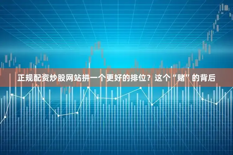 正规配资炒股网站拼一个更好的排位？这个“赌”的背后