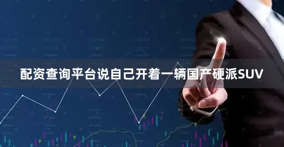 配资查询平台说自己开着一辆国产硬派SUV