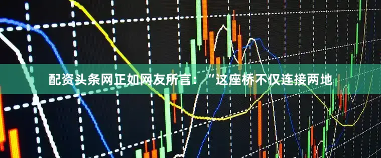 配资头条网正如网友所言：“这座桥不仅连接两地