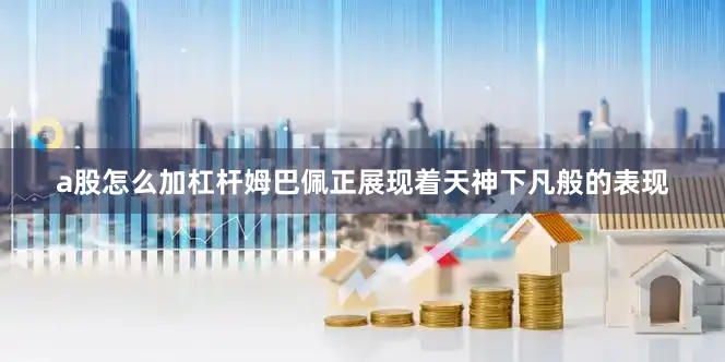 a股怎么加杠杆姆巴佩正展现着天神下凡般的表现