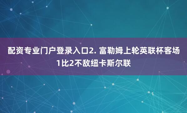 配资专业门户登录入口　　2. 富勒姆上轮英联杯客场1比2不敌纽卡斯尔联