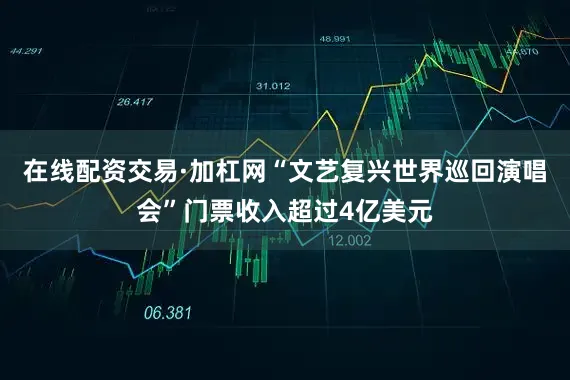 在线配资交易·加杠网“文艺复兴世界巡回演唱会”门票收入超过4亿美元
