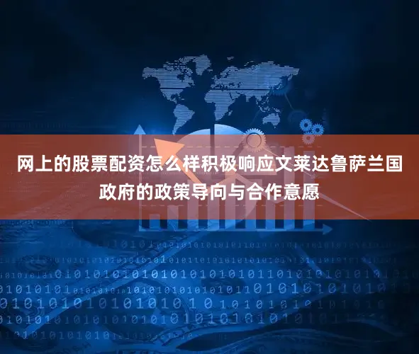 网上的股票配资怎么样积极响应文莱达鲁萨兰国政府的政策导向与合作意愿