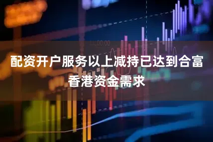 配资开户服务以上减持已达到合富香港资金需求