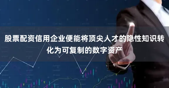 股票配资信用企业便能将顶尖人才的隐性知识转化为可复制的数字资产
