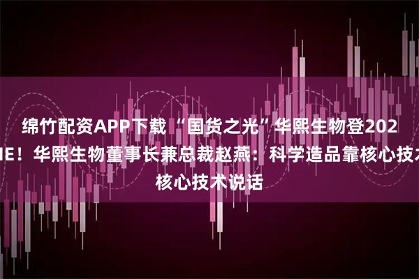 绵竹配资APP下载 “国货之光”华熙生物登2025CAME！华熙生物董事长兼总裁赵燕：科学造品靠核心技术说话