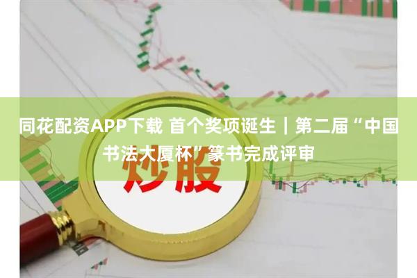 同花配资APP下载 首个奖项诞生｜第二届“中国书法大厦杯”篆书完成评审
