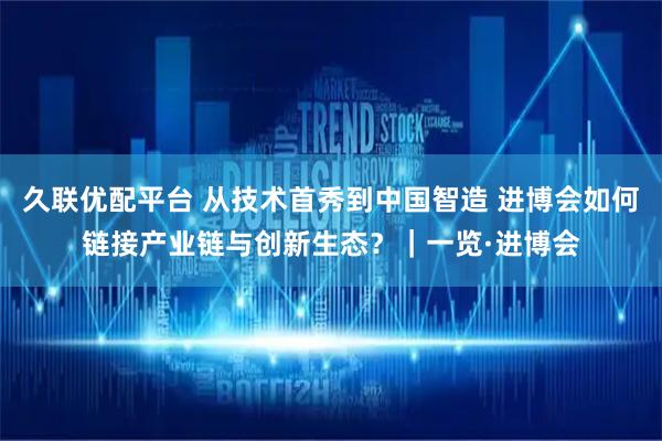 久联优配平台 从技术首秀到中国智造 进博会如何链接产业链与创新生态？｜一览·进博会