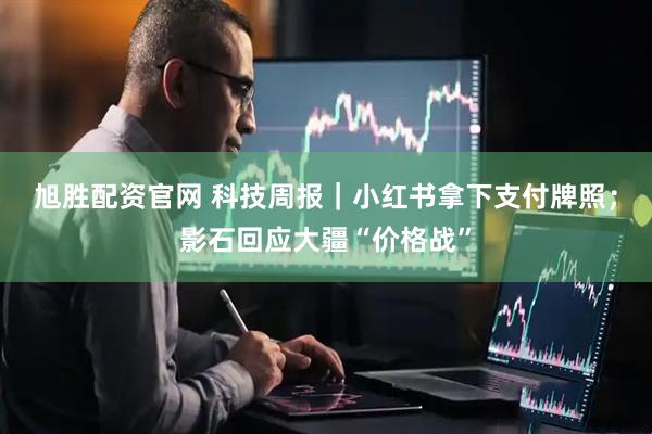旭胜配资官网 科技周报｜小红书拿下支付牌照；影石回应大疆“价格战”