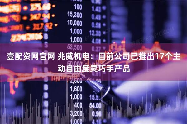 壹配资网官网 兆威机电：目前公司已推出17个主动自由度灵巧手产品