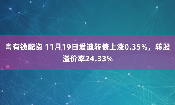 粤有钱配资 11月19日爱迪转债上涨0.35%，转股溢价率24.33%