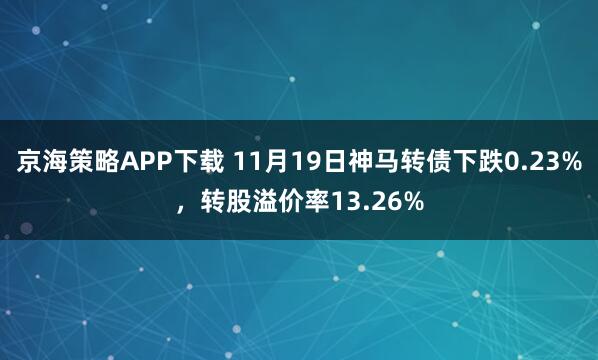 京海策略APP下载 11月19日神马转债下跌0.23%，转股溢价率13.26%