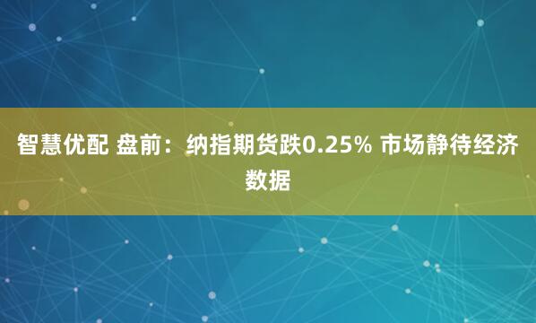 智慧优配 盘前：纳指期货跌0.25% 市场静待经济数据