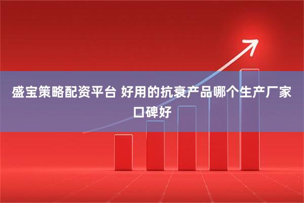 盛宝策略配资平台 好用的抗衰产品哪个生产厂家口碑好
