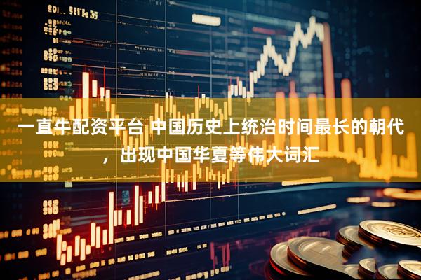一直牛配资平台 中国历史上统治时间最长的朝代，出现中国华夏等伟大词汇