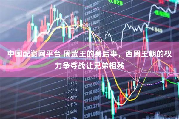 中国配资网平台 周武王的身后事，西周王朝的权力争夺战让兄弟相残