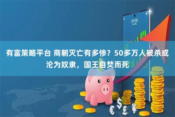 有富策略平台 商朝灭亡有多惨？50多万人被杀或沦为奴隶，国王自焚而死