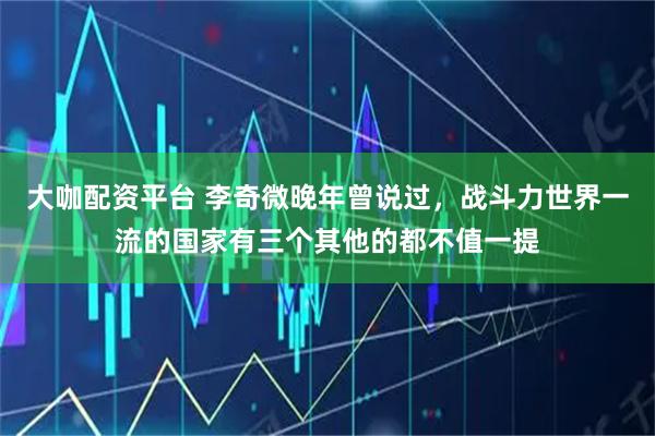 大咖配资平台 李奇微晚年曾说过，战斗力世界一流的国家有三个其他的都不值一提