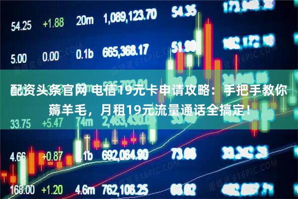 配资头条官网 电信19元卡申请攻略：手把手教你薅羊毛，月租19元流量通话全搞定！