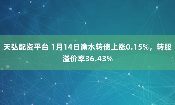 天弘配资平台 1月14日渝水转债上涨0.15%，转股溢价率36.43%