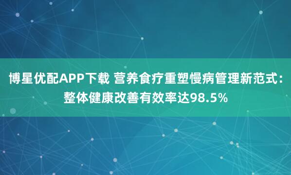 博星优配APP下载 营养食疗重塑慢病管理新范式：整体健康改善有效率达98.5%