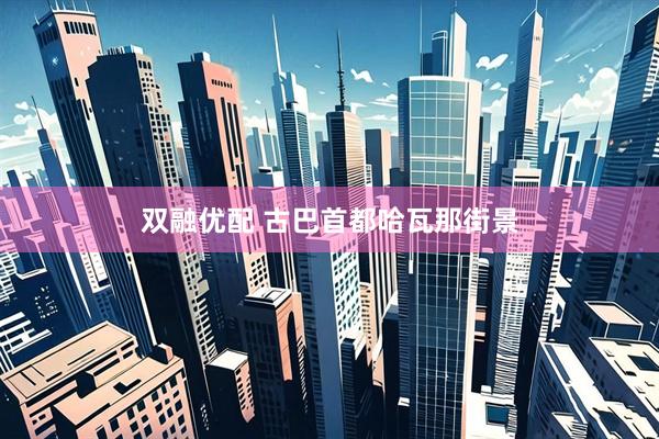 双融优配 古巴首都哈瓦那街景