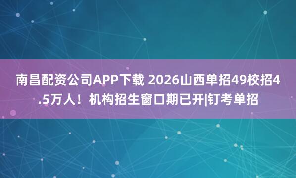南昌配资公司APP下载 2026山西单招49校招4.5万人！机构招生窗口期已开|钉考单招