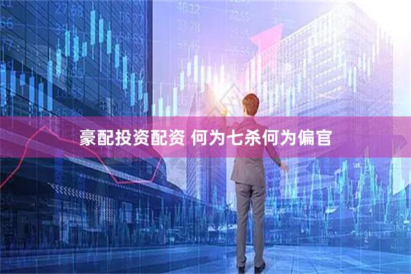 豪配投资配资 何为七杀何为偏官