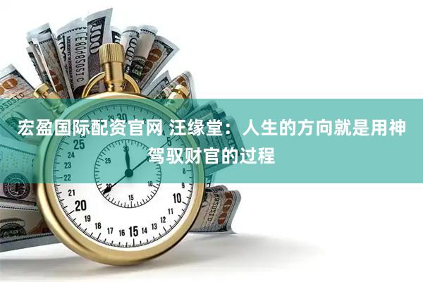 宏盈国际配资官网 汪缘堂：人生的方向就是用神驾驭财官的过程