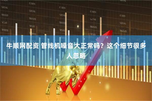 牛顺网配资 管线机噪音大正常吗？这个细节很多人忽略