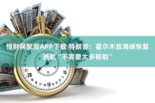 恒财网配资APP下载 特朗普：霍尔木兹海峡恢复通航“不需要太多帮助”